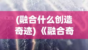 (融合什么创造奇迹) 《融合奇观：揭开合并动物城背后的科技与创意》——探索游戏开发的秘密