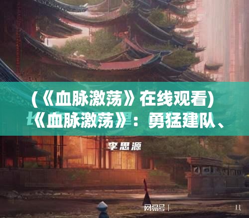 (《血脉激荡》在线观看) 《血脉激荡》：勇猛建队、探秘未知——揭开勇士联盟的神秘面纱，探索传奇的开始！