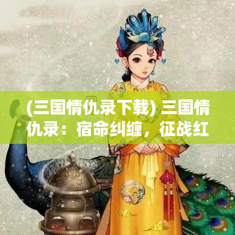 (三国情仇录下载) 三国情仇录：宿命纠缠，征战红尘，英雄血泪谱写生死之歌