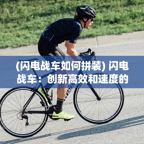 (闪电战车如何拼装) 闪电战车：创新高效和速度的完美融合，探秶未来交通的先锋设计理念