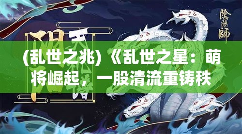 (乱世之兆) 《乱世之星：萌将崛起，一股清流重铸秩序》—— 在乱世之中，天真无邪的萌将如何谱写传奇？