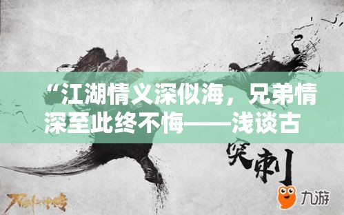 “江湖情义深似海，兄弟情深至此终不悔——浅谈古人骨气与今日友情的传承与变迁”