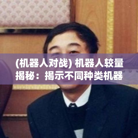 (机器人对战) 机器人较量揭秘：揭示不同种类机器人大比拼中的设计与创新之争