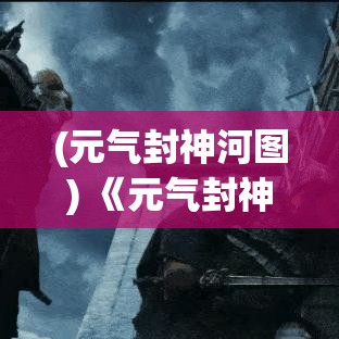 (元气封神河图) 《元气封神远征》：踏上奇幻之旅，解锁神秘力量，成就更强大的自己！探索精彩封神世界！