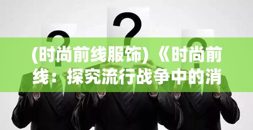 (时尚前线服饰) 《时尚前线：探究流行战争中的消费心理与品牌策略》如何在竞争激烈的市场中脱颖而出？