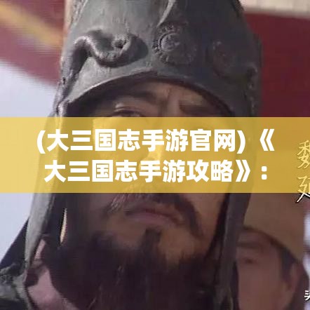 (大三国志手游官网) 《大三国志手游攻略》：一探究竟，全面解析势力扩张与资源管理的关键策略！