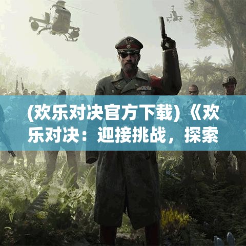 (欢乐对决官方下载) 《欢乐对决：迎接挑战，探索策略与技巧的完美结合》- 激情碰撞，智慧的较量！