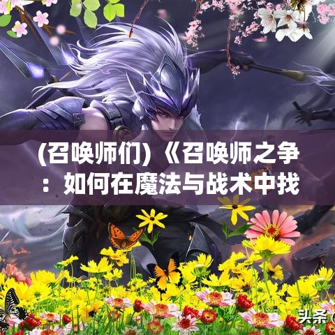 (召唤师们) 《召唤师之争：如何在魔法与战术中找到平衡，成为顶尖玩家》——掌握关键策略，引领竞技场风潮！