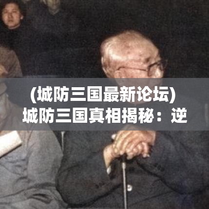 (城防三国最新论坛) 城防三国真相揭秘：逆转乾坤的策略，如何巧妙运用资源打造坚不可摧的城池?