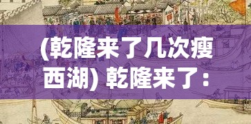 (乾隆来了几次瘦西湖) 乾隆来了：探索清朝盛世国师的智慧，揭开帝王的治国之道与文化足迹