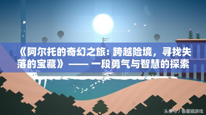 《阿尔托的奇幻之旅: 跨越险境，寻找失落的宝藏》 —— 一段勇气与智慧的探索旅程