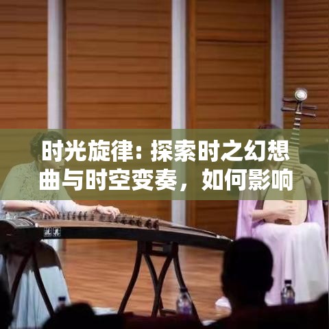 时光旋律: 探索时之幻想曲与时空变奏，如何影响未来技术的发展