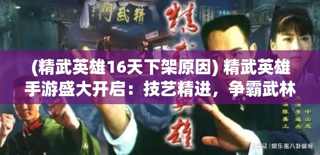 (精武英雄16天下架原因) 精武英雄手游盛大开启：技艺精进，争霸武林，成就一代宗师！