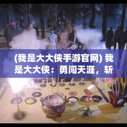 (我是大大侠手游官网) 我是大大侠：勇闯天涯，斩妖除魔——探寻一代侠客的江湖传奇与光影之路