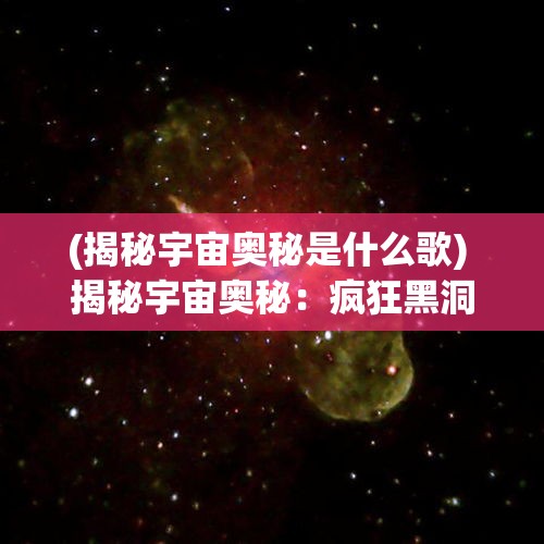 (揭秘宇宙奥秘是什么歌) 揭秘宇宙奥秘：疯狂黑洞的无限吞噬力与星系命运何去何从？【科学探索篇】