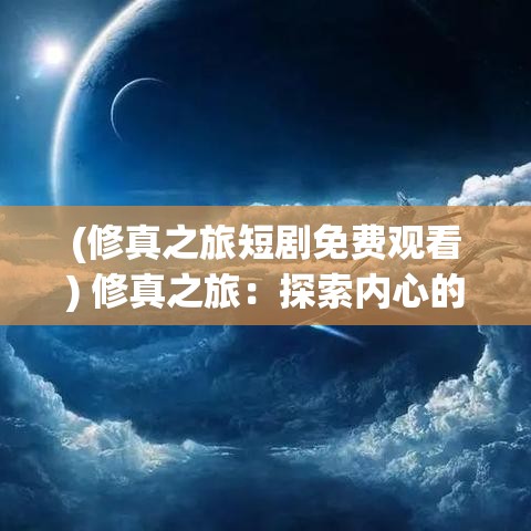 (修真之旅短剧免费观看) 修真之旅：探索内心的奥秘与力量，揭开人生真谛的秘密 | 觉醒自我，掌握无上真理的终极指南